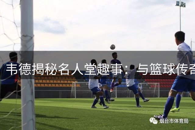 韦德揭秘名人堂趣事：与篮球传奇互怼最过瘾