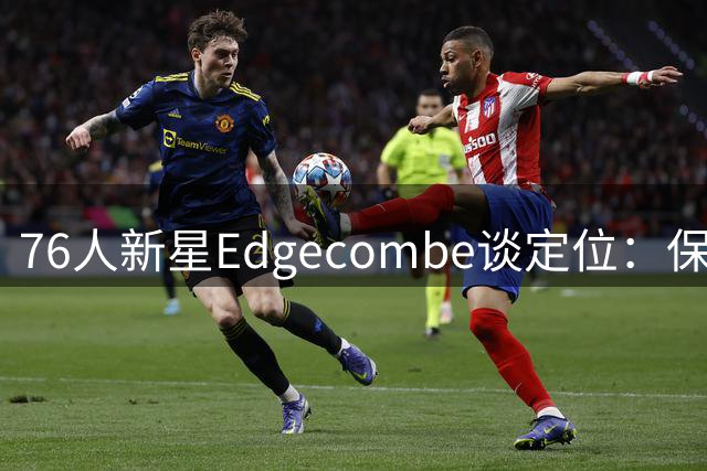 76人新星Edgecombe谈定位：保持本色只为胜利
